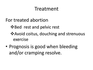 Treatment
For treated abortion
Bed rest and pelvic rest
Avoid coitus, douching and strenuous
exercise
• Prognosis is good when bleeding
and/or cramping resolve.
 