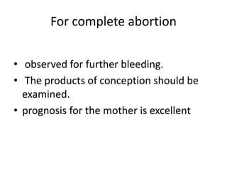 For complete abortion
• observed for further bleeding.
• The products of conception should be
examined.
• prognosis for the mother is excellent
 