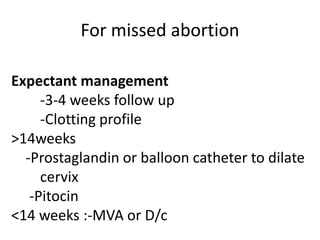 For missed abortion
Expectant management
-3-4 weeks follow up
-Clotting profile
>14weeks
-Prostaglandin or balloon catheter to dilate
cervix
-Pitocin
<14 weeks :-MVA or D/c
 