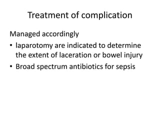 Treatment of complication
Managed accordingly
• laparotomy are indicated to determine
the extent of laceration or bowel injury
• Broad spectrum antibiotics for sepsis
 