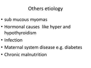 Others etiology
• sub mucous myomas
• Hormonal causes like hyper and
hypothyroidism
• Infection
• Maternal system disease e.g. diabetes
• Chronic malnutrition
 