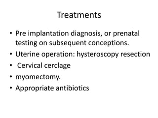 Treatments
• Pre implantation diagnosis, or prenatal
testing on subsequent conceptions.
• Uterine operation: hysteroscopy resection
• Cervical cerclage
• myomectomy.
• Appropriate antibiotics
 