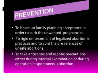  To boost up family planning acceptance in
order to curb the unwanted pregnancies.
 To rigid enforcement of legalized abortion in
practices and to curd the pre valences of
unsafe abortions.
 To take antiseptic and aseptic precautions
either during internal examination or during
operation in spontaneous abortion.
 