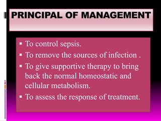 PRINCIPAL OF MANAGEMENT
 To control sepsis.
 To remove the sources of infection .
 To give supportive therapy to bring
back the normal homeostatic and
cellular metabolism.
 To assess the response of treatment.
 
