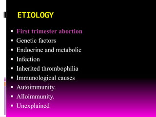 ETIOLOGY
 First trimester abortion
 Genetic factors
 Endocrine and metabolic
 Infection
 Inherited thrombophilia
 Immunological causes
 Autoimmunity.
 Alloimmunity.
 Unexplained
 