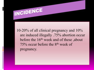 10-20% of all clinical pregnancy and 10%
are induced illegally .75% abortion occur
before the 16th week and of these ,about
75% occur before the 8th week of
pregnancy.
 