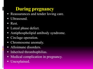 During pregnancy
 Reassurances and tender loving care.
 Ultrasound.
 Rest.
 Luteal phase defect.
 Antiphospholipid antibody syndrome.
 Circlage operation.
 Chromosome anomaly.
 Alloimune disorders.
 Inherited thrombophilias.
 Medical complication in pregnancy.
 Unexplained.
 