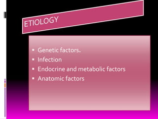  Genetic factors.
 Infection
 Endocrine and metabolic factors
 Anatomic factors
 