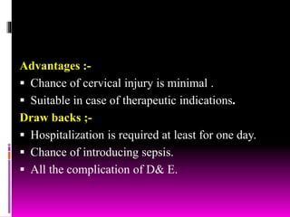 Advantages :-
 Chance of cervical injury is minimal .
 Suitable in case of therapeutic indications.
Draw backs ;-
 Hospitalization is required at least for one day.
 Chance of introducing sepsis.
 All the complication of D& E.
 