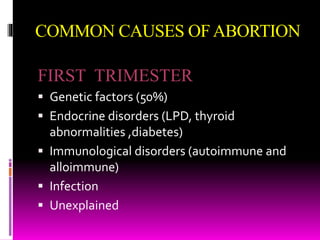 COMMON CAUSES OFABORTION
FIRST TRIMESTER
 Genetic factors (50%)
 Endocrine disorders (LPD, thyroid
abnormalities ,diabetes)
 Immunological disorders (autoimmune and
alloimmune)
 Infection
 Unexplained
 