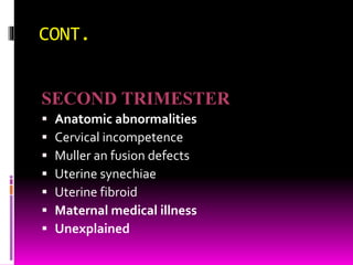 CONT.
SECOND TRIMESTER
 Anatomic abnormalities
 Cervical incompetence
 Muller an fusion defects
 Uterine synechiae
 Uterine fibroid
 Maternal medical illness
 Unexplained
 