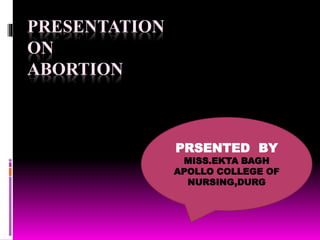 PRESENTATION
ON
ABORTION
PRSENTED BY
MISS.EKTA BAGH
APOLLO COLLEGE OF
NURSING,DURG
 