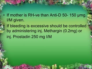 • If mother is RH-ve than Anti-D 50- 150 µmg.
I/M given.
• If bleeding is excessive should be controlled
by administering inj. Methargin (0.2mg) or
inj. Prostadin 250 mg I/M
 