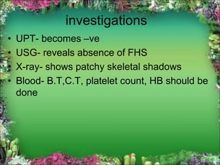 investigations
• UPT- becomes –ve
• USG- reveals absence of FHS
• X-ray- shows patchy skeletal shadows
• Blood- B.T,C.T, platelet count, HB should be
done
 