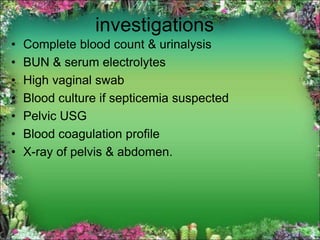 investigations
• Complete blood count & urinalysis
• BUN & serum electrolytes
• High vaginal swab
• Blood culture if septicemia suspected
• Pelvic USG
• Blood coagulation profile
• X-ray of pelvis & abdomen.
 