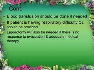 Cont.
• Blood transfusion should be done if needed
• If patient is having respiratory difficulty O2
should be provided
• Laporotomy will also be needed if there is no
response to evacuation & adequate medical
therapy.
 