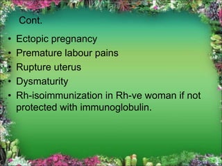 Cont.
• Ectopic pregnancy
• Premature labour pains
• Rupture uterus
• Dysmaturity
• Rh-isoimmunization in Rh-ve woman if not
protected with immunoglobulin.
 
