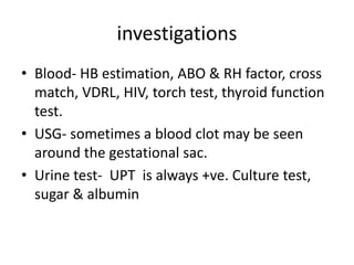 investigations
• Blood- HB estimation, ABO & RH factor, cross
match, VDRL, HIV, torch test, thyroid function
test.
• USG- sometimes a blood clot may be seen
around the gestational sac.
• Urine test- UPT is always +ve. Culture test,
sugar & albumin
 