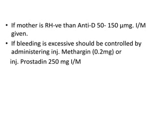 • If mother is RH-ve than Anti-D 50- 150 µmg. I/M
given.
• If bleeding is excessive should be controlled by
administering inj. Methargin (0.2mg) or
inj. Prostadin 250 mg I/M
 