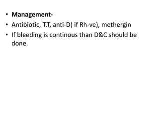• Management-
• Antibiotic, T.T, anti-D( if Rh-ve), methergin
• If bleeding is continous than D&C should be
done.
 