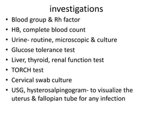 investigations
• Blood group & Rh factor
• HB, complete blood count
• Urine- routine, microscopic & culture
• Glucose tolerance test
• Liver, thyroid, renal function test
• TORCH test
• Cervical swab culture
• USG, hysterosalpingogram- to visualize the
uterus & fallopian tube for any infection
 