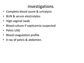investigations
• Complete blood count & urinalysis
• BUN & serum electrolytes
• High vaginal swab
• Blood culture if septicemia suspected
• Pelvic USG
• Blood coagulation profile
• X-ray of pelvis & abdomen.
 