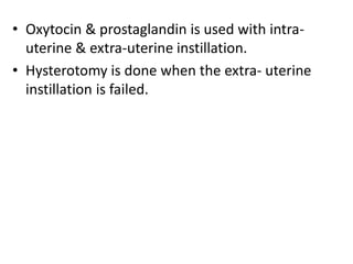 • Oxytocin & prostaglandin is used with intra-
uterine & extra-uterine instillation.
• Hysterotomy is done when the extra- uterine
instillation is failed.
 