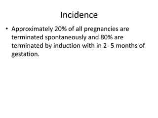 Incidence
• Approximately 20% of all pregnancies are
terminated spontaneously and 80% are
terminated by induction with in 2- 5 months of
gestation.
 