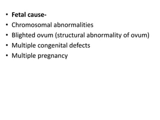 • Fetal cause-
• Chromosomal abnormalities
• Blighted ovum (structural abnormality of ovum)
• Multiple congenital defects
• Multiple pregnancy
 