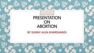 PRESENTATION
ON
ABORTION
BY SUNNY ALVA KHARSHANDI
 