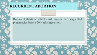 RECURRENTABORTION
Recurrent abortion is the loss of three or more sequential
pregnancies before 20 weeks' gestation.
 