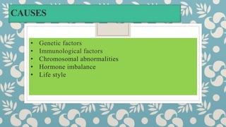 CAUSES
• Genetic factors
• Immunological factors
• Chromosomal abnormalities
• Hormone imbalance
• Life style
 