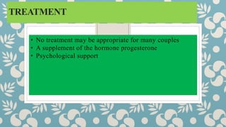 TREATMENT
• No treatment may be appropriate for many couples
• A supplement of the hormone progesterone
• Psychological support
 