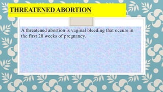THREATENEDABORTION
A threatened abortion is vaginal bleeding that occurs in
the first 20 weeks of pregnancy.
 