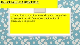 INEVITABLEABORTION
It is the clinical type of abortion where the changes have
progressed to a state front where continuation of
pregnancy is impossible.
 