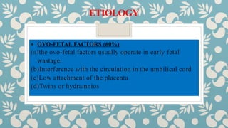 ETIOLOGY
 OVO-FETAL FACTORS (60%)
(a)the ovo-fetal factors usually operate in early fetal
wastage.
(b)Interference with the circulation in the umbilical cord
(c)Low attachment of the placenta
(d)Twins or hydramnios
 