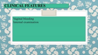 CLINICALFEATURES
Vaginal bleeding
Internal examination
 