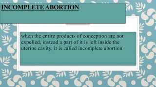INCOMPLETEABORTION
when the entire products of conception are not
expelled, instead a part of it is left inside the
uterine cavity, it is called incomplete abortion
 