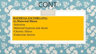 CONT.
MATERNAL FACTORS (15%)
A).Maternal illness
-Infection
-Maternal hypoxia and shock
-Chronic illness
-Endocrine factors
 