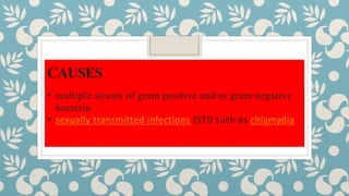 CAUSES
• multiple strains of gram positive and/or gram negative
bacteria.
• sexually transmitted infections (STI) such as chlamydia
 
