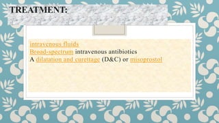 TREATMENT:
intravenous fluids
Broad-spectrum intravenous antibiotics
A dilatation and curettage (D&C) or misoprostol
 