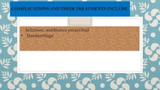 COMPLICATIONSAND THEIR TREATMENTS INCLUDE
• Infection: antibiotics prescribed
• Haemorrhage
 