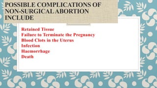 POSSIBLE COMPLICATIONS OF
NON-SURGICALABORTION
INCLUDE
Retained Tissue
Failure to Terminate the Pregnancy
Blood Clots in the Uterus
Infection
Haemorrhage
Death
 