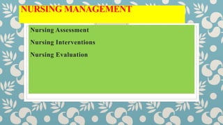 NURSING MANAGEMENT
Nursing Assessment
Nursing Interventions
Nursing Evaluation
 