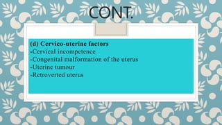 CONT.
(d) Cervico-uterine factors
-Cervical incompetence
-Congenital malformation of the uterus
-Uterine tumour
-Retroverted uterus
 
