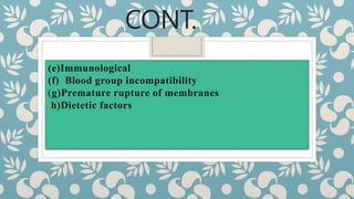 CONT.
(e)Immunological
(f) Blood group incompatibility
(g)Premature rupture of membranes
h)Dietetic factors
 