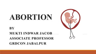 ABORTION
BY
MUKTI INDWAR JACOB
ASSOCIATE PROFESSOR
GRDCON JABALPUR
 