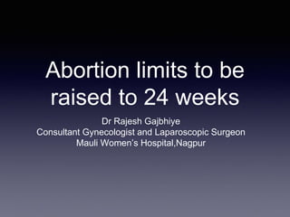 Abortion limits to be
raised to 24 weeks
Dr Rajesh Gajbhiye
Consultant Gynecologist and Laparoscopic Surgeon
Mauli Women’s Hospital,Nagpur
 