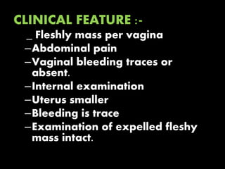 CLINICAL FEATURE :-
_ Fleshly mass per vagina
–Abdominal pain
–Vaginal bleeding traces or
absent.
–Internal examination
–Uterus smaller
–Bleeding is trace
–Examination of expelled fleshy
mass intact.
 