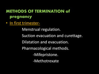 METHODS OF TERMINATION of
pregnancy
• In first trimester-
Menstrual regulation.
Suction evacuation and curettage.
Dilatation and evacuation.
Pharmacological methods.
-Mifepristone.
-Methotrexate
 